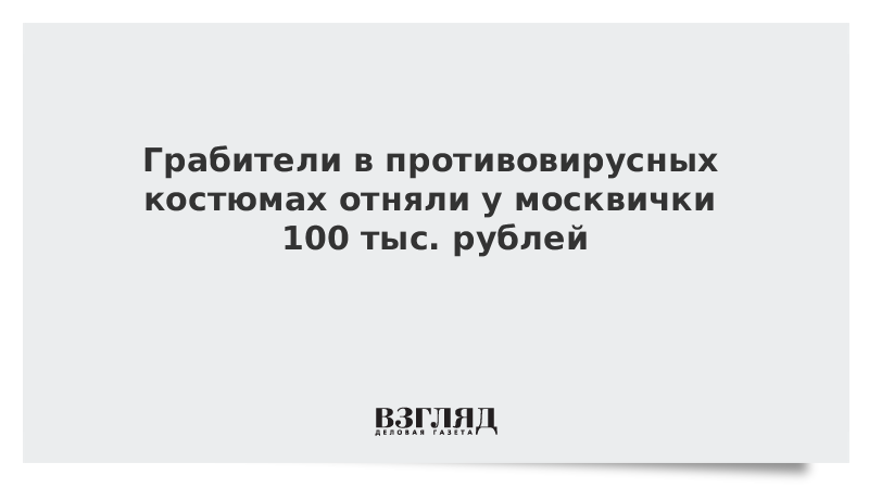 Грабители в противовирусных костюмах отняли у москвички 100 тыс. рублей