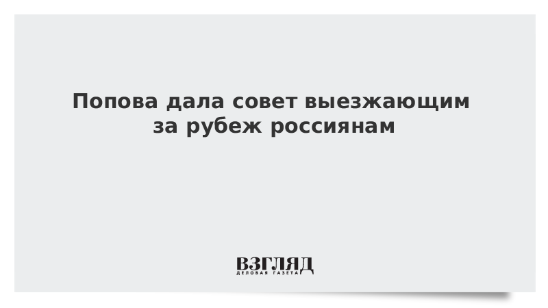 Попова дала совет выезжающим за рубеж россиянам