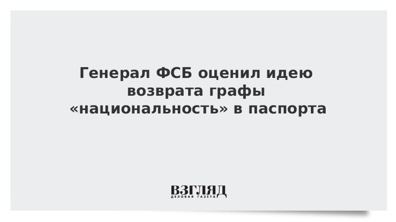 Генерал ФСБ оценил идею возврата графы «национальность» в паспорта