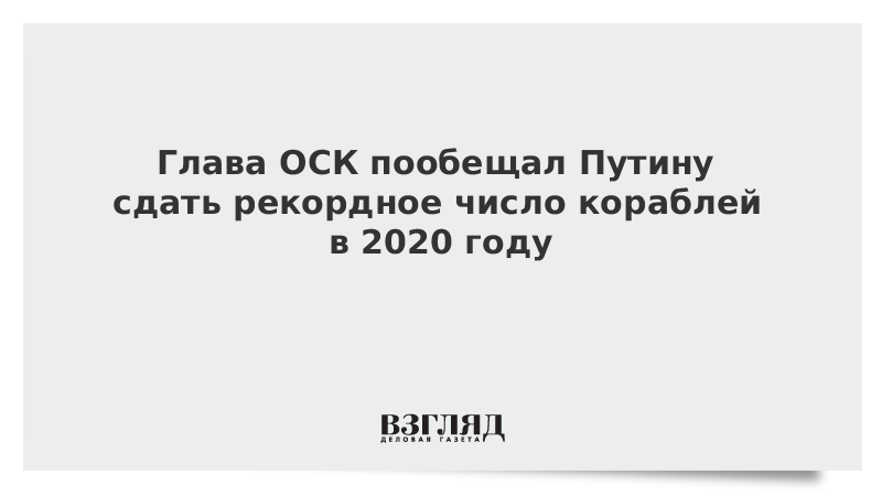 Глава ОСК пообещал Путину сдать рекордное число кораблей в 2020 году