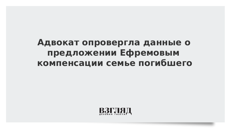 Адвокат опровергла данные о предложении Ефремовым компенсации семье погибшего