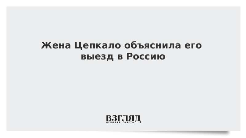 Жена Цепкало объяснила его выезд в Россию