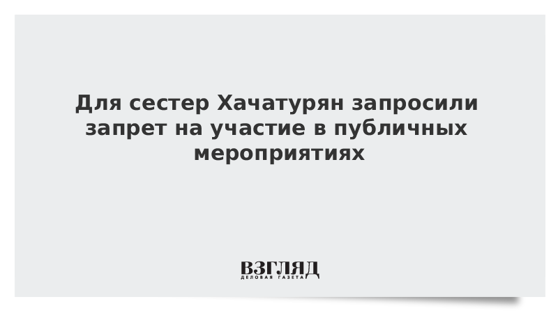 Для сестер Хачатурян запросили запрет на участие в публичных мероприятиях