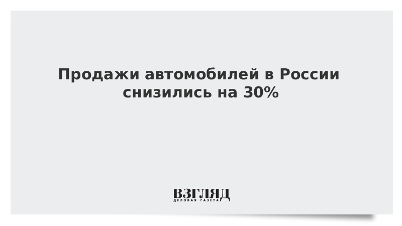 Продажи автомобилей в России снизились на 30% 