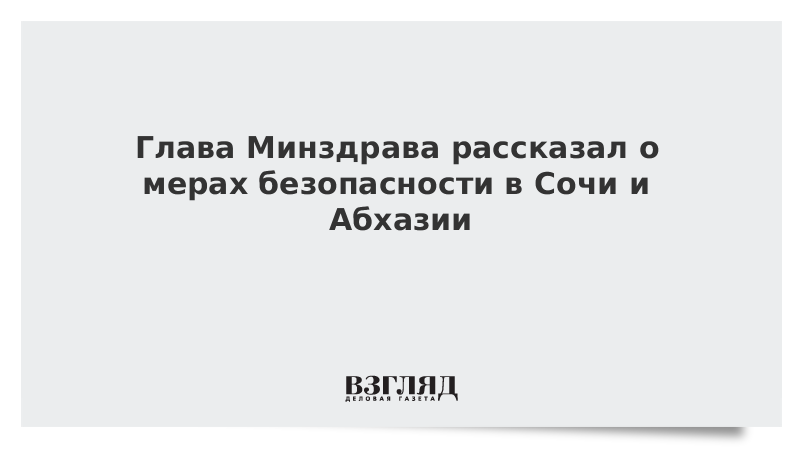Глава Минздрава рассказал о мерах безопасности в Сочи и Абхазии