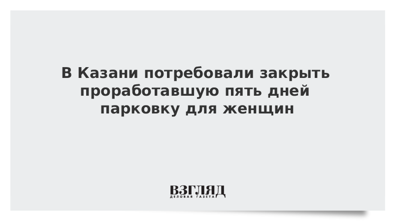 В Казани потребовали закрыть проработавшую пять дней парковку для женщин