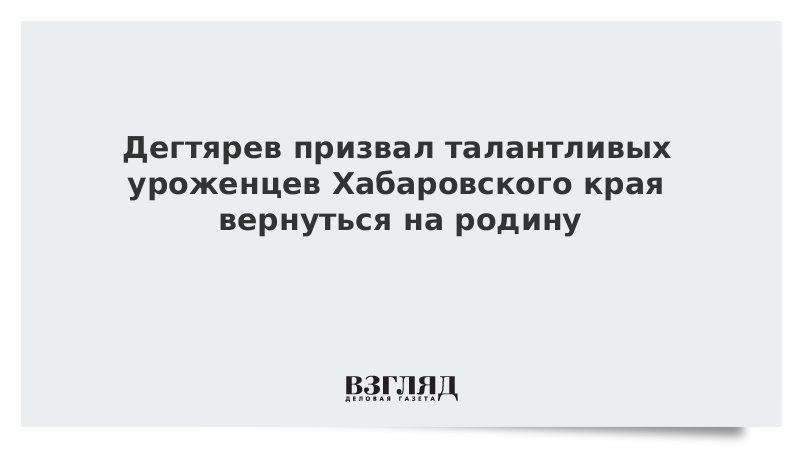 Дегтярев призвал талантливых уроженцев Хабаровского края вернуться на родину