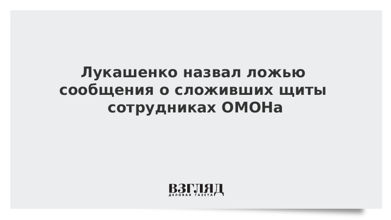 Лукашенко назвал ложью сообщения о сложивших щиты сотрудниках ОМОНа