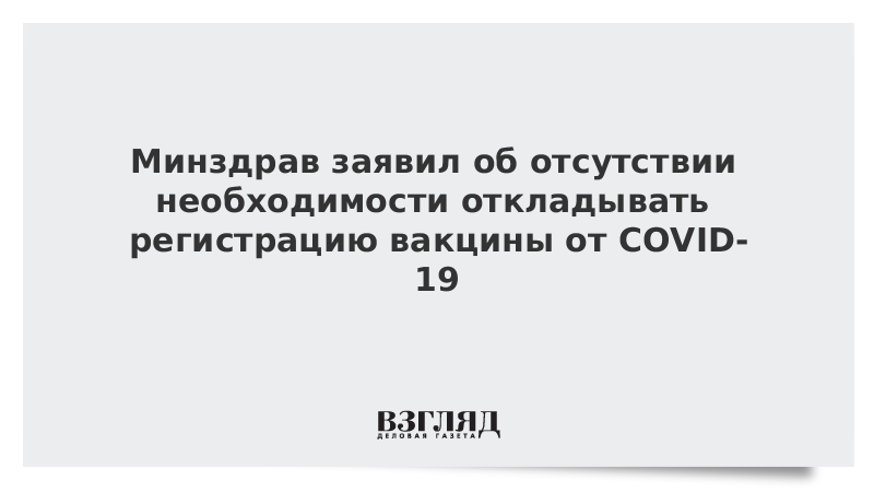 Минздрав заявил об отсутствии необходимости откладывать регистрацию вакцины от COVID-19 