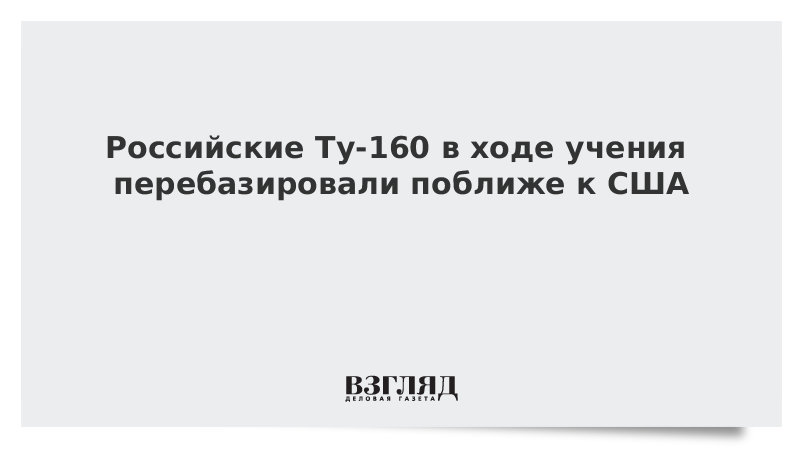 Российские Ту-160 в ходе учения перебазированы ближе к США