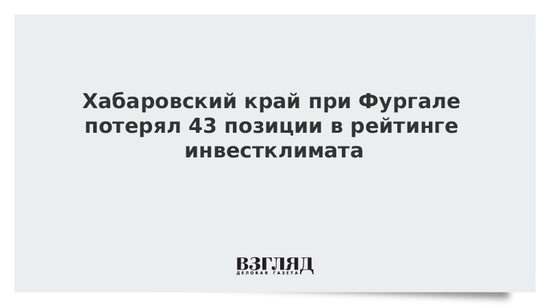 Хабаровский край при Фургале потерял 43 позиции в рейтинге инвестклимата