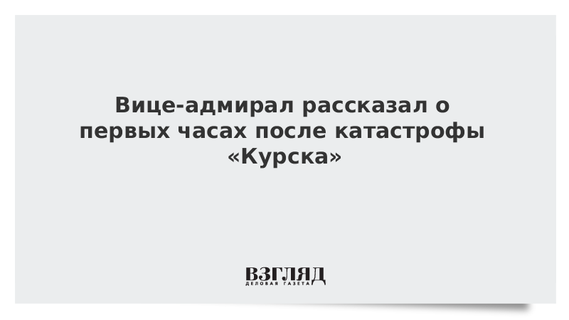 Вице-адмирал рассказал о первых часах после катастрофы «Курска»