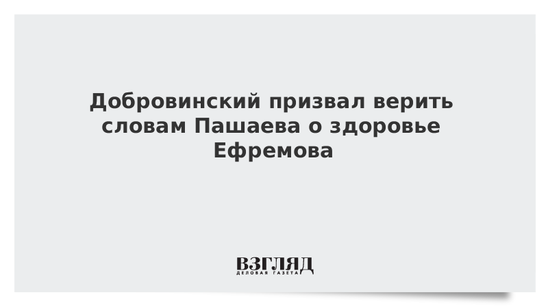 Добровинский призвал верить словам Пашаева о здоровье Ефремова