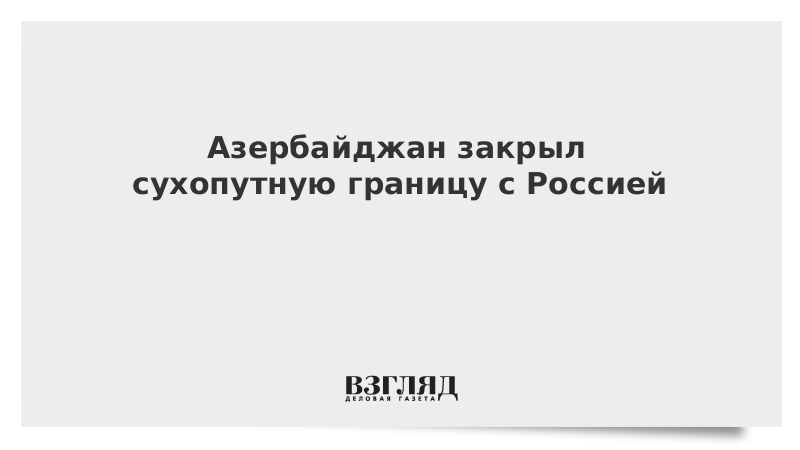 Азербайджан открыл сухопутные границы с россией 2024