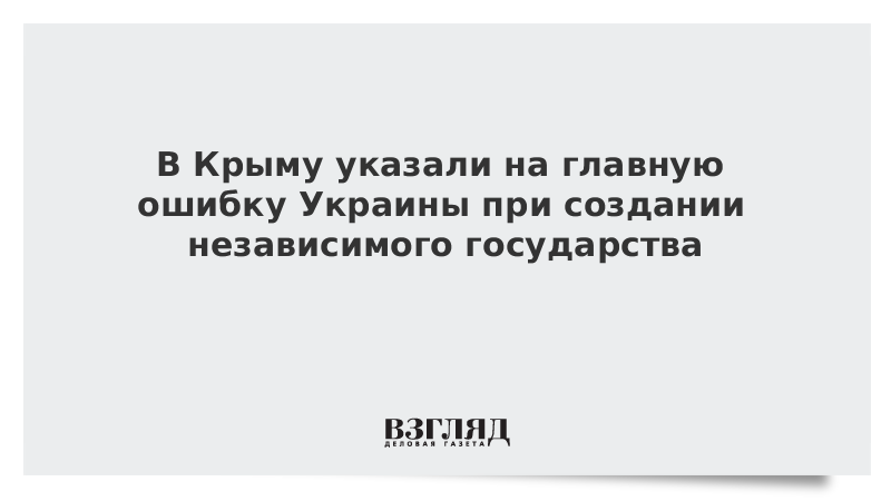 ВЗГЛЯД / В Крыму отметили главную ошибку Украины при создании независимого государства :: Новости дня