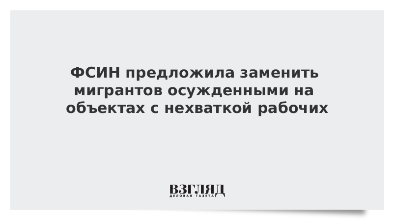 ВЗГЛЯД / ФСИН предложила заменить мигрантов осужденными на объектах с нехваткой рабочих :: Новости дня - Vimarsana News