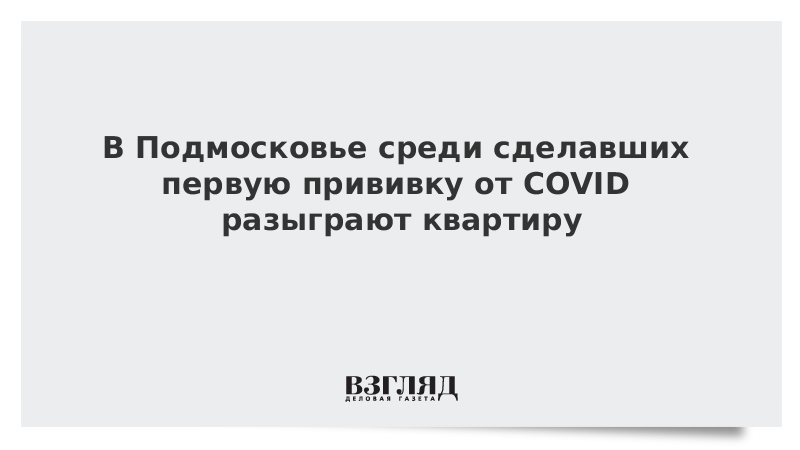 Среди создаю. В Подмосковье разыграют квартиру среди сделавших прививку от Covid-19.