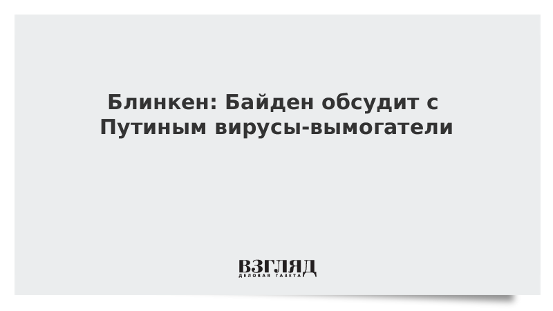 ВЗГЛЯД / Блинкен: Байден обсудит с Путиным вирусы-вымогатели :: Новости дня - Vimarsana News