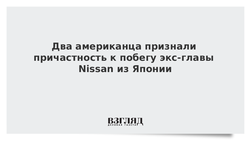 ВЗГЛЯД / Два американца признали причастность к побегу экс-главы Nissan из Японии :: Новости дня - Vimarsana News