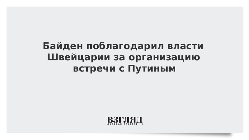 ВЗГЛЯД / Байден поблагодарил власти Швейцарии за организацию встречи с Путиным :: Новости дня - Vimarsana News