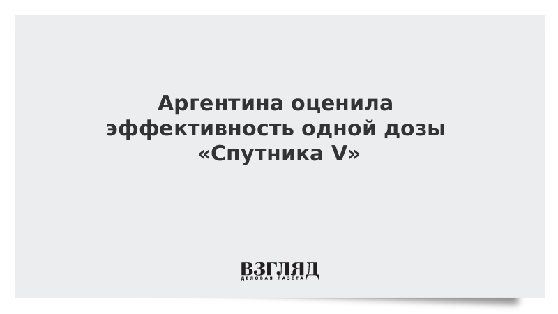 ВЗГЛЯД / Аргентина оценила эффективность одной дозы «Спутника V» :: Новости дня - Vimarsana News