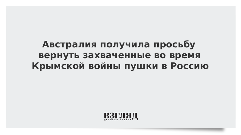 ВЗГЛЯД / Австралия получила просьбу вернуть захваченные во время Крымской войны пушки в Россию :: Новости дня - Vimarsana News