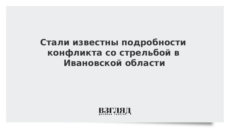 ВЗГЛЯД / Стали известны подробности конфликта со стрельбой в Ивановской области :: Новости дня - Vimarsana News