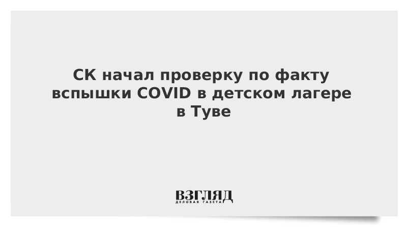 ВЗГЛЯД / СК начал проверку по факту вспышки COVID в детском лагере в Туве :: Новости дня - Vimarsana News