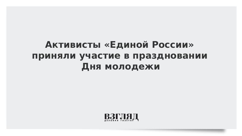 ВЗГЛЯД / Активисты «Единой России» приняли участие в праздновании Дня молодежи :: Новости дня - Vimarsana News