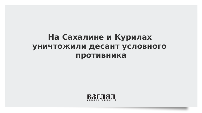 ВЗГЛЯД / На Сахалине и Курилах уничтожили десант условного противника :: Новости дня - Vimarsana News