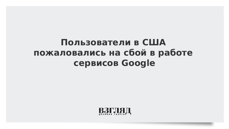 ВЗГЛЯД / Пользователи в США пожаловались на сбой в работе сервисов Google :: Новости дня - Vimarsana News