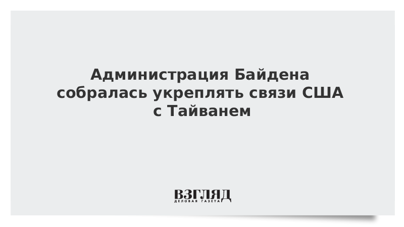 ВЗГЛЯД / Администрация Байдена собралась укреплять связи США с Тайванем :: Новости дня - Vimarsana News