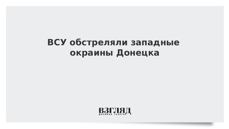 ВЗГЛЯД / ВСУ обстреляли западные окраины Донецка :: Новости дня - Vimarsana News