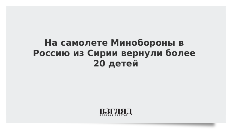 ВЗГЛЯД / На самолете Минобороны в Россию из Сирии вернули более 20 детей :: Новости дня - Vimarsana News
