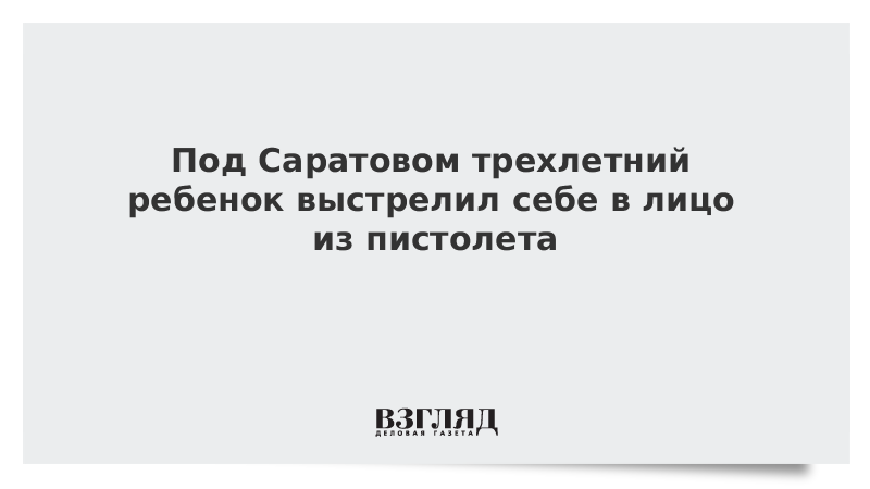 ВЗГЛЯД / Под Саратовом трехлетний ребенок выстрелил себе в лицо из пистолета :: Новости дня - Vimarsana News