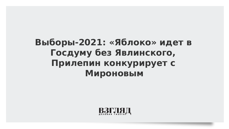 ВЗГЛЯД / Выборы-2021: «Яблоко» идет в Госдуму без Явлинского, Прилепин конкурирует с Мироновым :: Новости дня - Vimarsana News