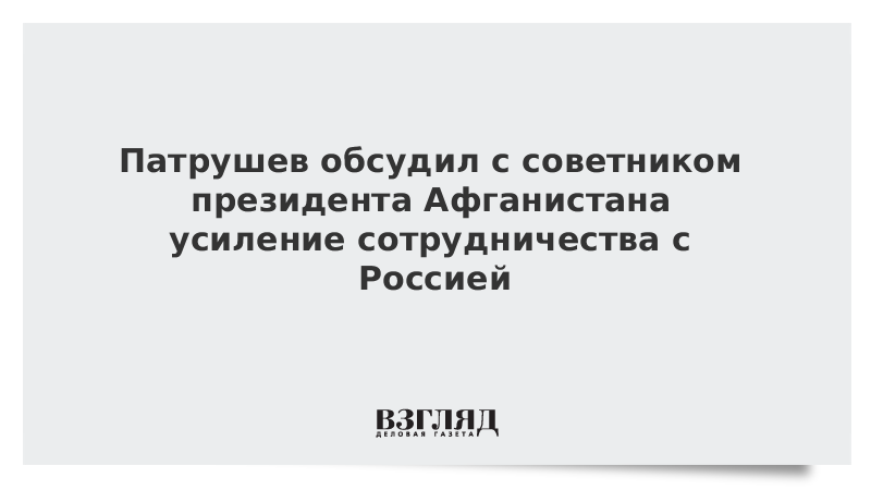 ВЗГЛЯД / Патрушев обсудил с советником президента Афганистана усиление сотрудничества с Россией :: Новости дня - Vimarsana News