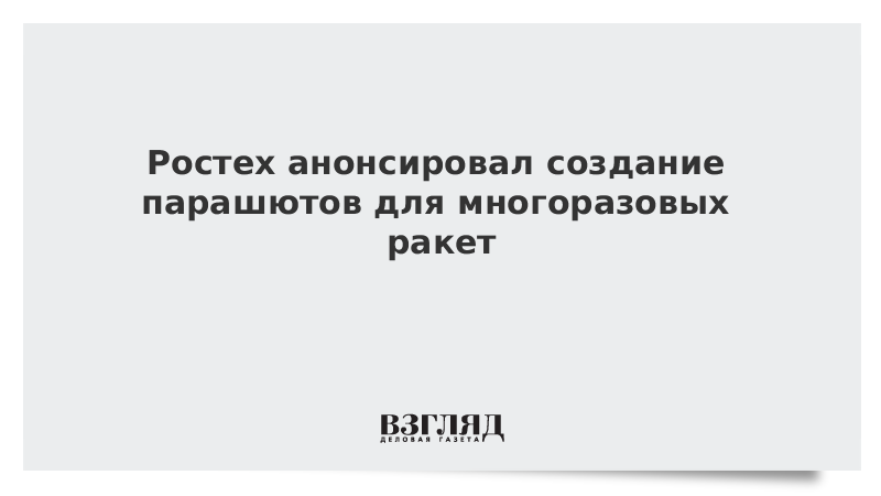 ВЗГЛЯД / Ростех анонсировал создание парашютов для многоразовых ракет :: Новости дня - Vimarsana News