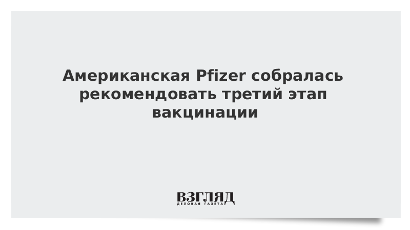 ВЗГЛЯД / Американская Pfizer собралась рекомендовать третий этап вакцинации :: Новости дня - Vimarsana News