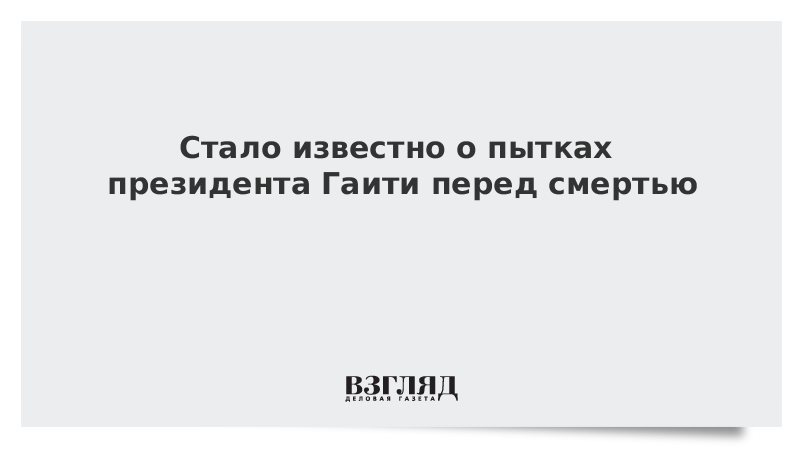 ВЗГЛЯД / Стало известно о пытках президента Гаити перед смертью :: Новости дня - Vimarsana News