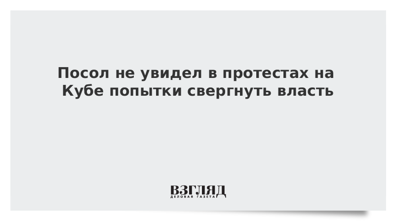 ВЗГЛЯД / Посол не увидел в протестах на Кубе попытки свергнуть власть :: Новости дня - Vimarsana News