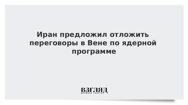 ВЗГЛЯД / Иран предложил отложить переговоры в Вене по ядерной программе :: Новости дня - Vimarsana News
