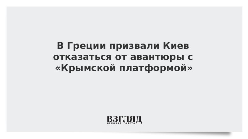 ВЗГЛЯД / В Греции призвали Киев отказаться от авантюры с «Крымской платформой» :: Новости дня - Vimarsana News
