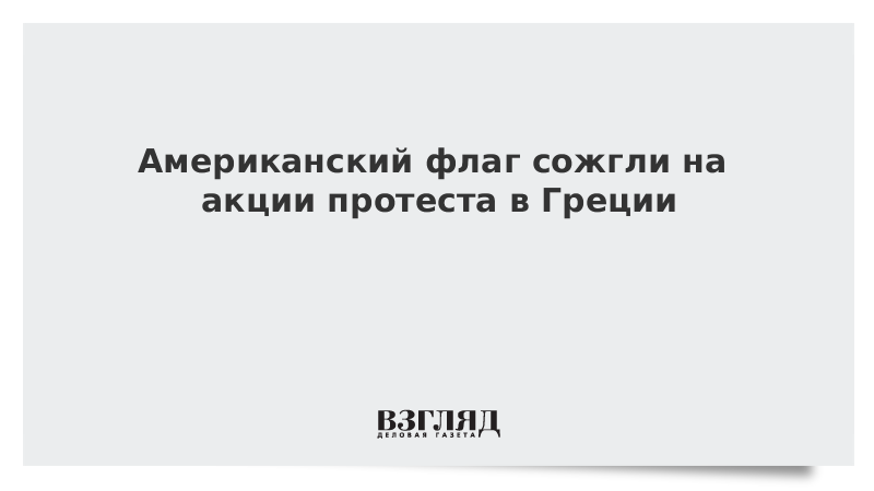 ВЗГЛЯД / Американский флаг сожгли на акции протеста в Греции :: Новости дня - Vimarsana News