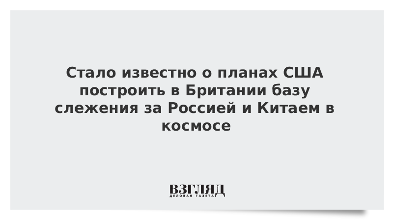 ВЗГЛЯД / Стало известно о планах США построить в Британии базу слежения за Россией и Китаем в космосе :: Новости дня - Vimarsana News