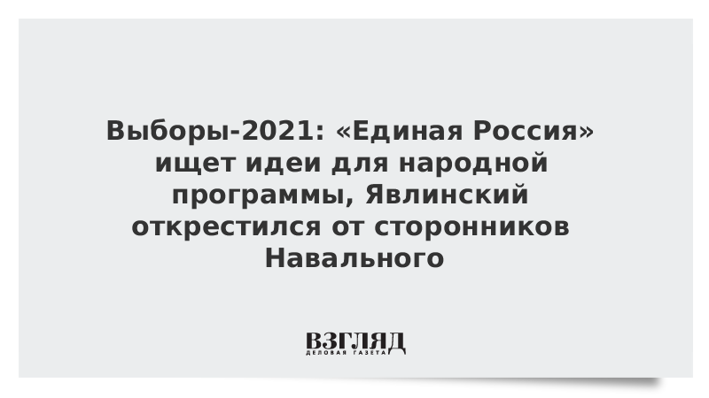 ВЗГЛЯД / Выборы-2021: «Единая Россия» ищет идеи для народной программы, Явлинский открестился от сторонников Навального :: Новости дня - Vimarsana News