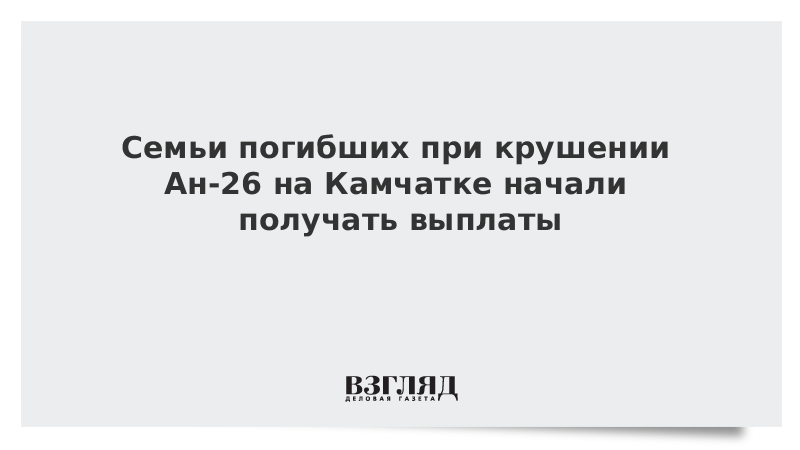 ВЗГЛЯД / Семьи погибших при крушении Ан-26 на Камчатке начали получать выплаты :: Новости дня - Vimarsana News