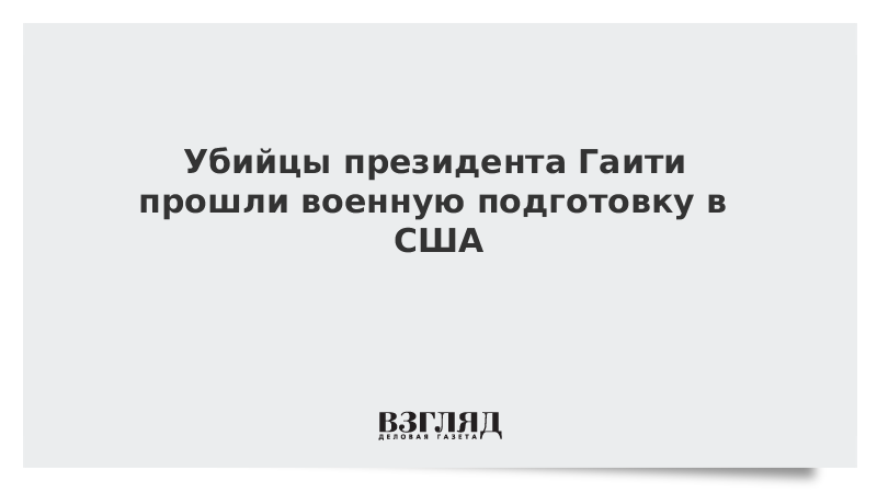 ВЗГЛЯД / Убийцы президента Гаити прошли военную подготовку в США :: Новости дня - Vimarsana News