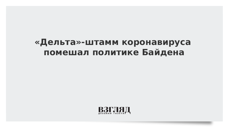 ВЗГЛЯД / «Дельта»-штамм коронавируса помешал политике Байдена :: Новости дня - Vimarsana News
