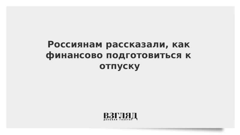 ВЗГЛЯД / Россиянам рассказали, как финансово подготовиться к отпуску :: Новости дня - Vimarsana News